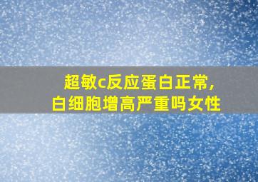 超敏c反应蛋白正常,白细胞增高严重吗女性