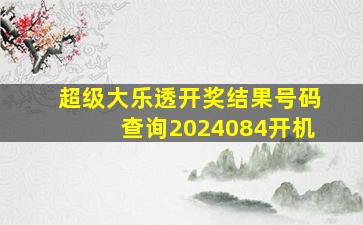 超级大乐透开奖结果号码查询2024084开机