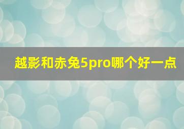 越影和赤兔5pro哪个好一点