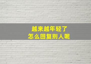 越来越年轻了怎么回复别人呢