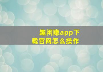 趣闲赚app下载官网怎么操作