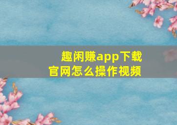 趣闲赚app下载官网怎么操作视频