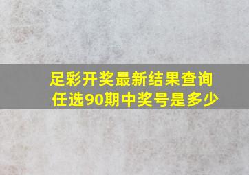 足彩开奖最新结果查询任选90期中奖号是多少