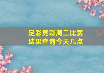 足彩竞彩周二比赛结果查询今天几点