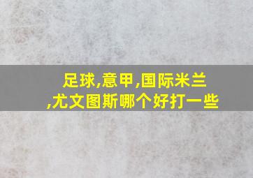 足球,意甲,国际米兰,尤文图斯哪个好打一些