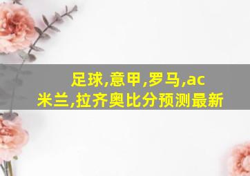 足球,意甲,罗马,ac米兰,拉齐奥比分预测最新