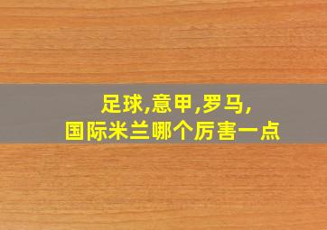 足球,意甲,罗马,国际米兰哪个厉害一点