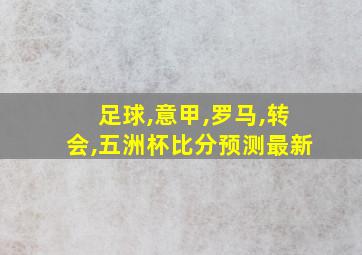 足球,意甲,罗马,转会,五洲杯比分预测最新