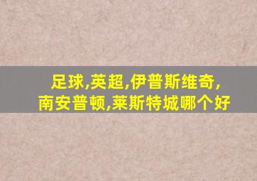 足球,英超,伊普斯维奇,南安普顿,莱斯特城哪个好