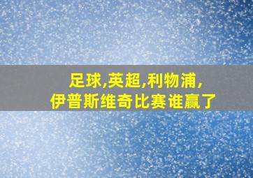 足球,英超,利物浦,伊普斯维奇比赛谁赢了