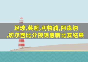 足球,英超,利物浦,阿森纳,切尔西比分预测最新比赛结果