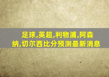 足球,英超,利物浦,阿森纳,切尔西比分预测最新消息