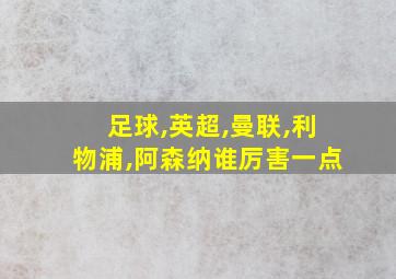 足球,英超,曼联,利物浦,阿森纳谁厉害一点