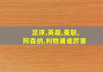 足球,英超,曼联,阿森纳,利物浦谁厉害