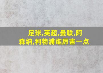 足球,英超,曼联,阿森纳,利物浦谁厉害一点