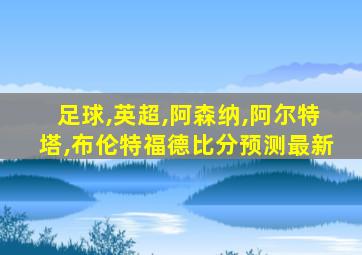 足球,英超,阿森纳,阿尔特塔,布伦特福德比分预测最新