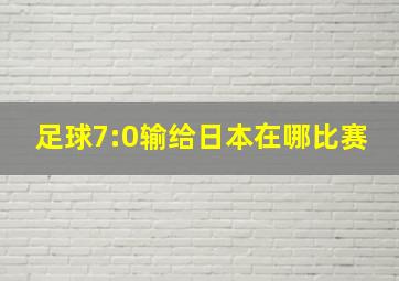 足球7:0输给日本在哪比赛