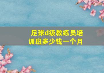 足球d级教练员培训班多少钱一个月