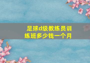 足球d级教练员训练班多少钱一个月