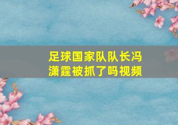 足球国家队队长冯潇霆被抓了吗视频