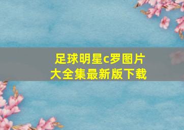 足球明星c罗图片大全集最新版下载