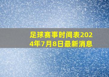 足球赛事时间表2024年7月8日最新消息