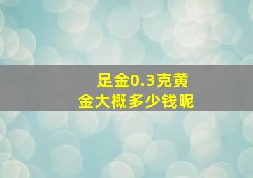 足金0.3克黄金大概多少钱呢