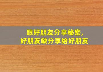 跟好朋友分享秘密,好朋友缺分享给好朋友