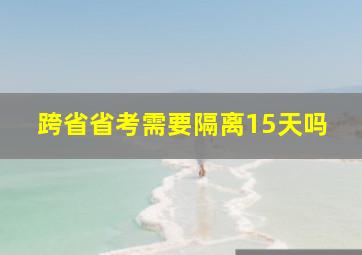 跨省省考需要隔离15天吗