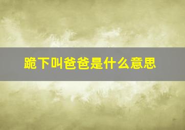 跪下叫爸爸是什么意思