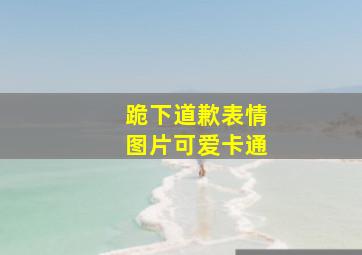 跪下道歉表情图片可爱卡通