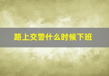 路上交警什么时候下班