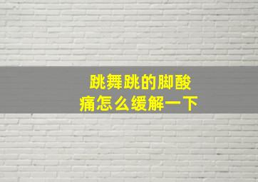 跳舞跳的脚酸痛怎么缓解一下