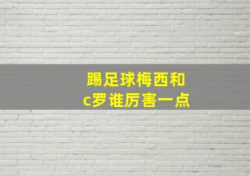 踢足球梅西和c罗谁厉害一点