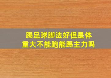 踢足球脚法好但是体重大不能跑能踢主力吗