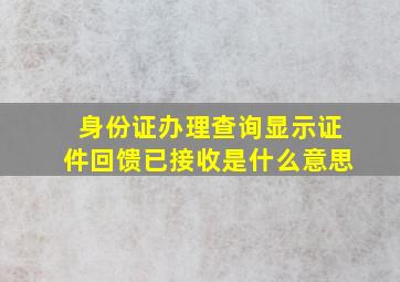 身份证办理查询显示证件回馈已接收是什么意思