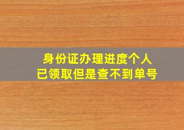 身份证办理进度个人已领取但是查不到单号