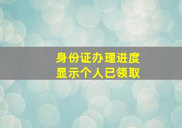 身份证办理进度显示个人已领取