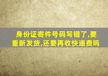 身份证寄件号码写错了,要重新发货,还要再收快递费吗