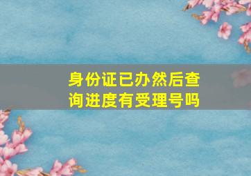 身份证已办然后查询进度有受理号吗