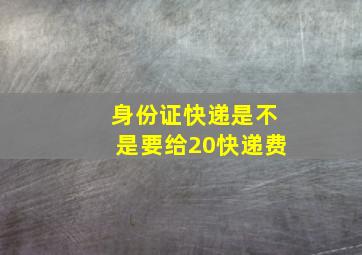 身份证快递是不是要给20快递费