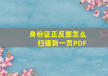 身份证正反面怎么扫描到一页PDF