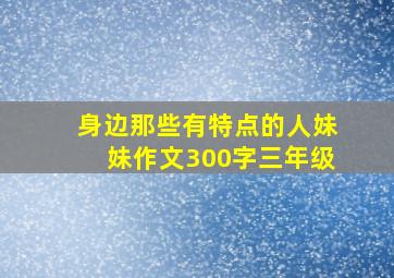 身边那些有特点的人妹妹作文300字三年级