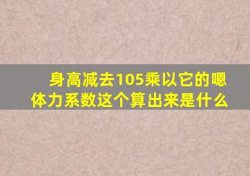 身高减去105乘以它的嗯体力系数这个算出来是什么