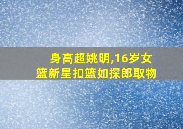 身高超姚明,16岁女篮新星扣篮如探郎取物