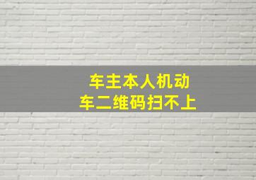 车主本人机动车二维码扫不上