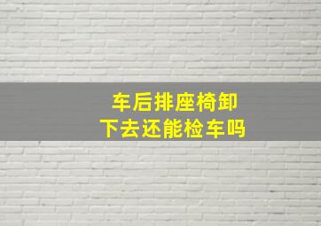 车后排座椅卸下去还能检车吗