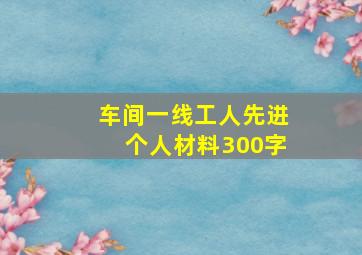 车间一线工人先进个人材料300字