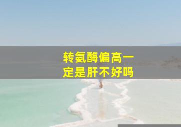 转氨酶偏高一定是肝不好吗