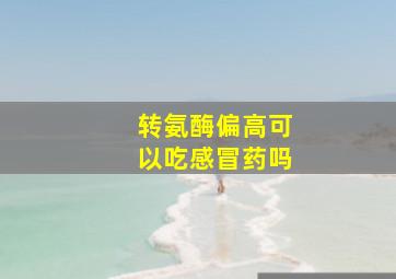 转氨酶偏高可以吃感冒药吗